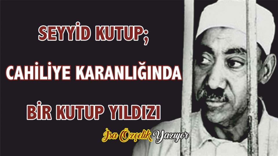 Yaşamakta Olduğumuz Geleceğe Hazır Mıyız? / İsa Özçelik / SEYYİD KUTUB; CAHİLİYE KARANLIĞINDA BİR KUTUP YILDIZI!.. - İSA ÖZÇELİK