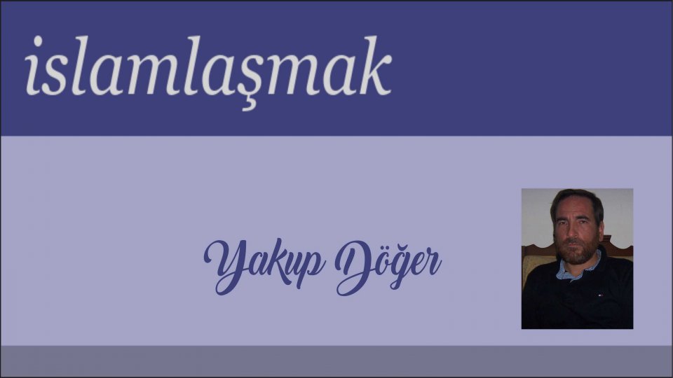 Cumhuriyet Aydını / Yakup DÖĞER / İslamlaşmak - Yakup DÖĞER