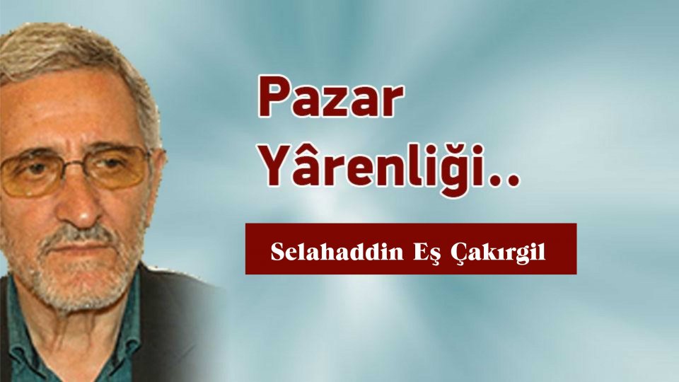 ‘Dün, Dünde Kalmamıştır; Bugüne ve Yarınlara da Söyleyeceği Vardır!'Selahaddin Eş / Pazar Yârenliği.. - Selahaddin Eş Çakırgil