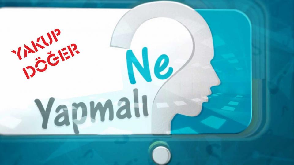 Cumhuriyet Aydını / Yakup DÖĞER / NE YAPMALI - Yakup DÖĞER