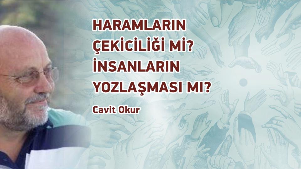 CAVİT OKUR / Söz mü Eylem mi.. Nereye? / HARAMLARIN ÇEKİCİLİĞİ Mİ? İNSANLARIN YOZLAŞMASI MI? / Cavit Okur