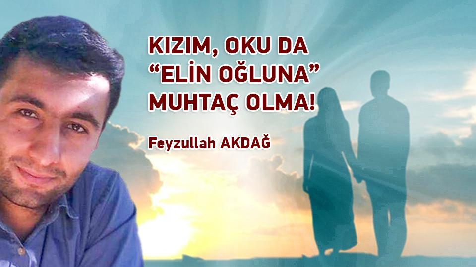 FEYZULLAH AKDAĞ / Bir “Şeye” Dönüşmek / KIZIM, OKU DA “ELİN OĞLUNA” MUHTAÇ OLMA! / Feyzullah AKDAĞ