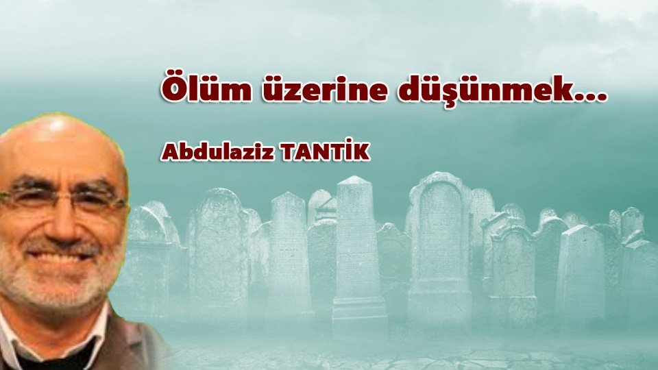 ABDULAZİZ TANTİK / Türkiye’de Muhafazakârlık Değişim ve Sekülerleşme / Ölüm üzerine düşünmek…/ Abdulaziz TANTİK