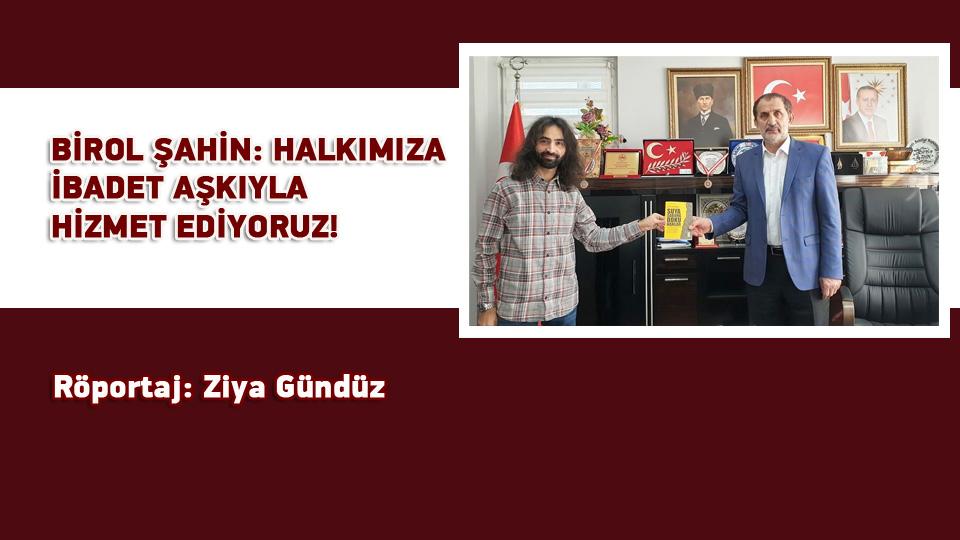 DAHA ADİL BİR ULUSLARARASI DÜZEN MÜMKÜNDÜR-Ziya GÜNDÜZ / BİROL ŞAHİN: HALKIMIZA İBADET AŞKIYLA HİZMET EDİYORUZ! / Röportaj: Ziya Gündüz