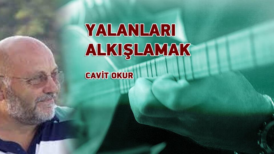 CAVİT OKUR / Söz mü Eylem mi.. Nereye? / YALANLARI ALKIŞLAMAK/CAVİT OKUR