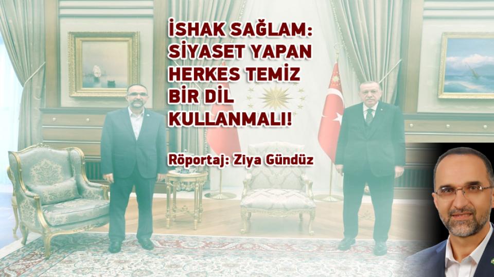 DAHA ADİL BİR ULUSLARARASI DÜZEN MÜMKÜNDÜR-Ziya GÜNDÜZ / İSHAK SAĞLAM: SİYASET YAPAN HERKES TEMİZ BİR DİL KULLANMALI! / Röportaj: Ziya Gündüz