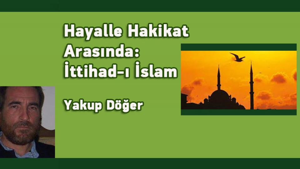 Cumhuriyet Aydını / Yakup DÖĞER / Hayalle Hakikat Arasında: İttihad-ı İslam /  Yakup Döğer