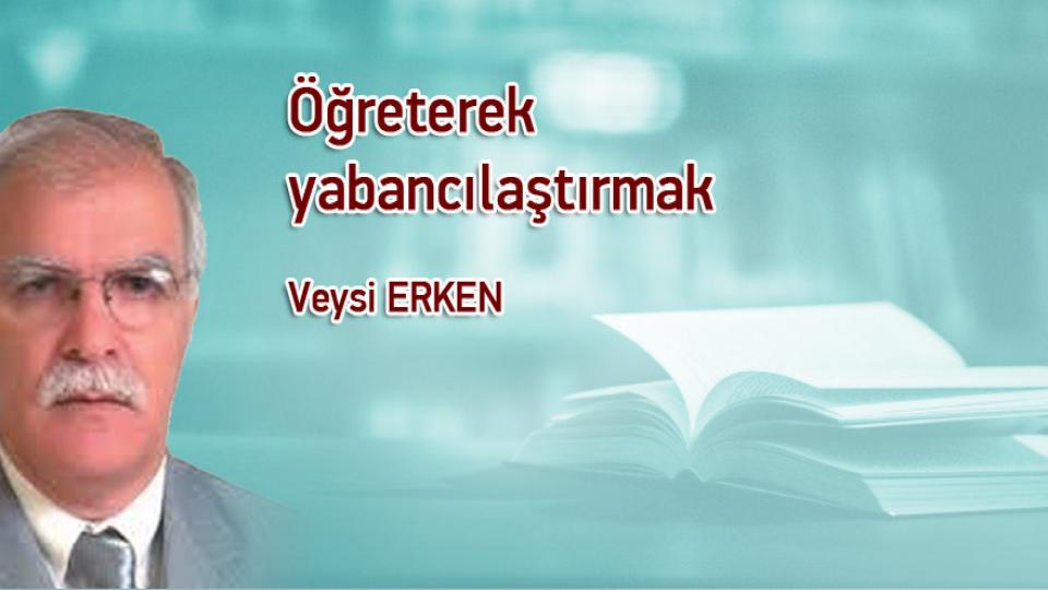 VEYSİ ERKEN / Tam Açılma Kaçınılmazdır / Öğreterek yabancılaştırmak / Veysi ERKEN