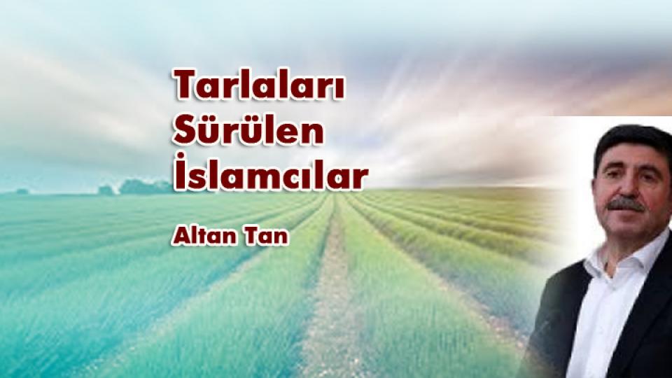İSLAMCILIK ÜZERİNE DÜŞÜNCELER -2- / YUSUF YAVUZYILMAZ / Tarlaları Sürülen İslamcılar / Altan Tan