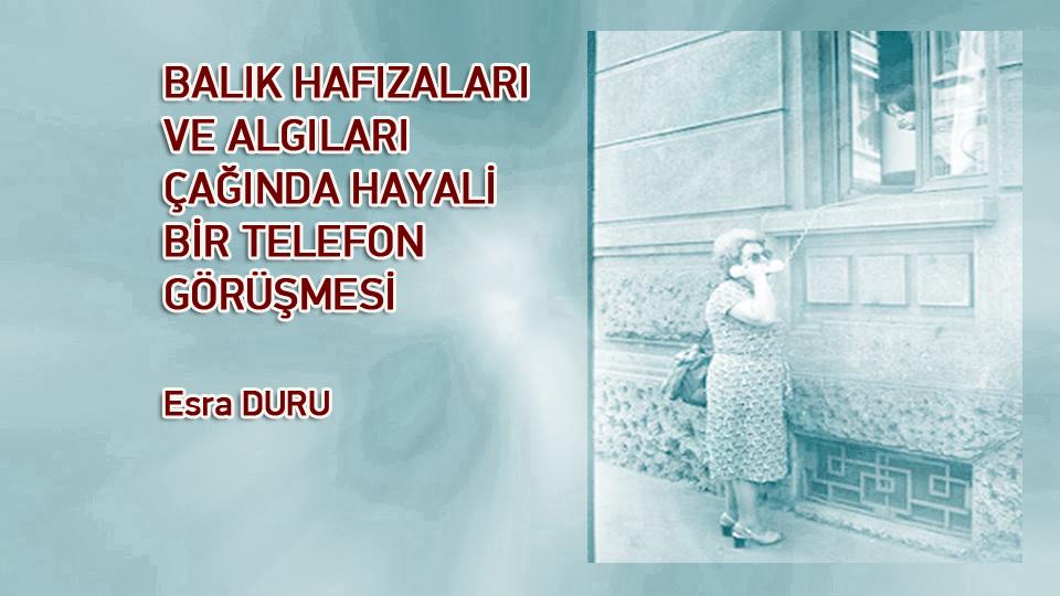 ESRA DURU / İstinat Duvarımız Bel Verdi / BALIK HAFIZALARI VE ALGILARI ÇAĞINDA HAYALİ BİR TELEFON GÖRÜŞMESİ / Esra DURU