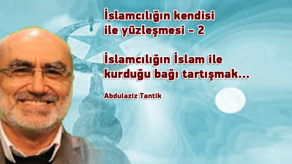İslamcılığın mevcut hali ile yüzleşme…- 9 -/ Abdulaziz Tantik / İslamcılığın kendisi ile yüzleşmesi - 2 / Abdulaziz Tantik