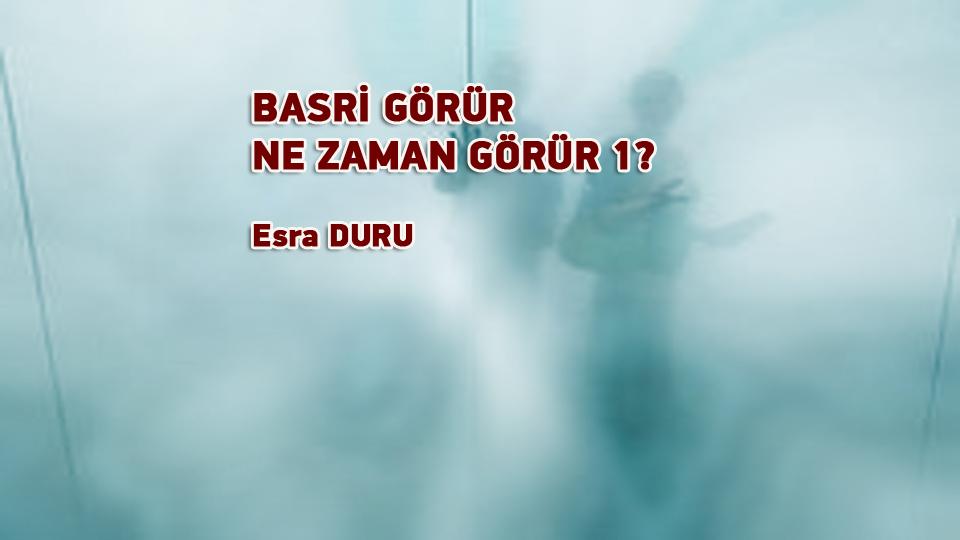 ESRA DURU / İstinat Duvarımız Bel Verdi / BASRİ GÖRÜR NE ZAMAN GÖRÜR?-1 / Esra DURU