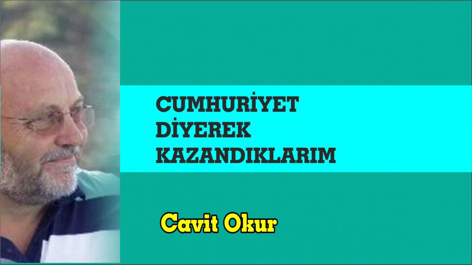 CAVİT OKUR / Söz mü Eylem mi.. Nereye? / Cumhuriyet diyerek kazandıklarım..-Cavit Okur