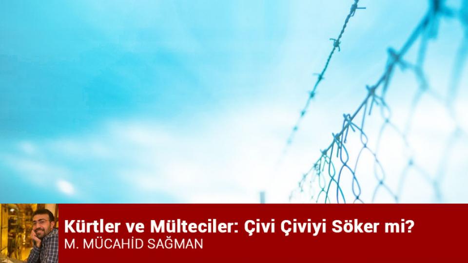 Türkiye İslamcılığının Serencamı  / M. Mücahid SAĞMAN / Kürtler ve Mülteciler: Çivi Çiviyi Söker mi? / M. MÜCAHİD SAĞMAN