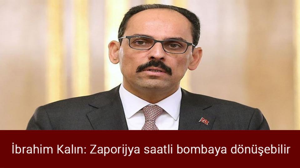 Önder Ankara'dan basın açıklamasına davet / İbrahim Kalın: Zaporijya saatli bombaya dönüşebilir