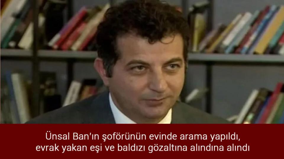 Dilipak Akit'ten ayrıldı / Ünsal Ban’ın şoförünün evinde arama yapıldı, evrak yakan eşi ve baldızı gözaltına alındı