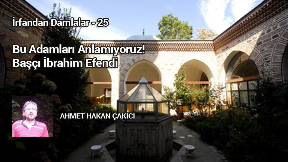 İrfandan Damlalar 25 - Bu Adamları Anlamıyoruz! Başçı İbrahim Efendi / AHMET HAKAN ÇAKICI