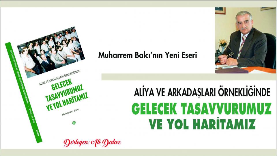 ALİYA VE ARKADAŞLARI ÖRNEKLİĞİNDE GELECEK TASAVVURUMUZ VE YOL HARİTAMIZ Kitabına Önsöz/ Muharrem Balcı / Aliya ve Arkadaşları Örnekliğinde Gelecek Tasavvurumuz ve Yol Haritamız-Muharrem Balcı