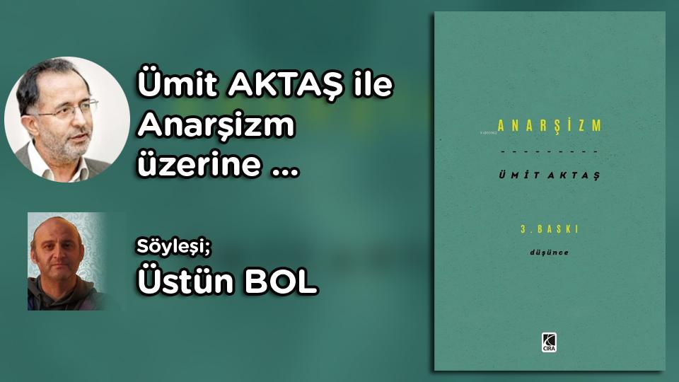 Koray Demir: Sorular Cevaplardan Daha Önemlidir / Ümit AKTAŞ ile Anarşizm Üzerine Söyleşi / Üstün BOL