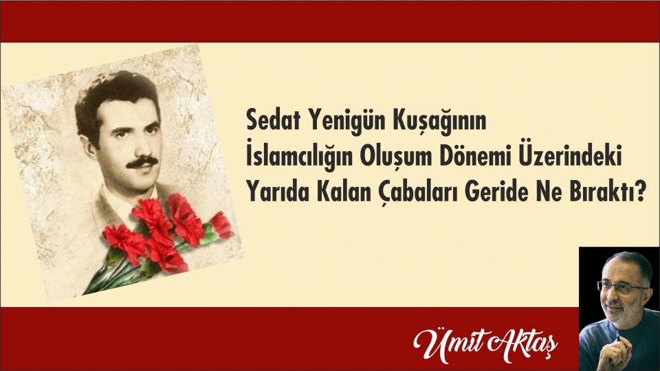 SEDAT YENİGÜN KUŞAĞININ İSLAMCILIĞIN OLUŞUM DÖNEMİ ÜZERİNDEKİ YARIDA KALAN ÇABALARI GERİDE NE BIRAKTI?|ÜMİT AKTAŞ