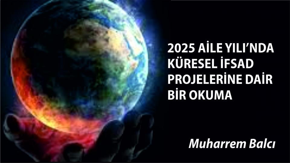 İNSANLIK ONURU, FARKINDALIKLA BAŞLAR  / Muharrem BALCI / 2025 AİLE YILI’NDA KÜRESEL İFSAD PROJELERİNE DAİR BİR OKUMA|MUHARREM BALCI