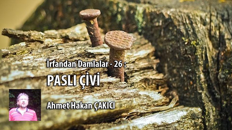 İrfandan Damlalar – 26 : PASLI ÇİVİ / Ahmet Hakan ÇAKICI