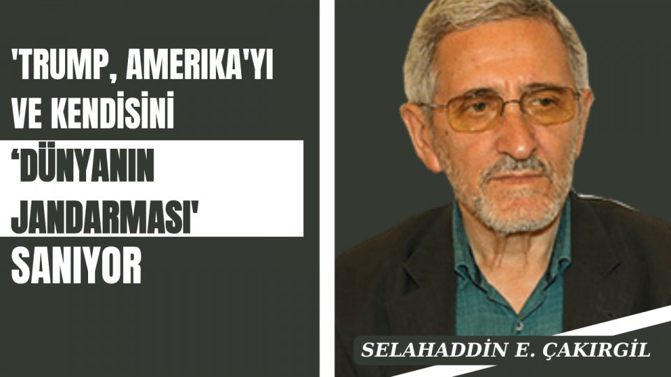 'Trump, Amerika'yı ve kendisini ‘dünyanın jandarması' sanıyor | Selahaddin E. ÇAKIRGİL