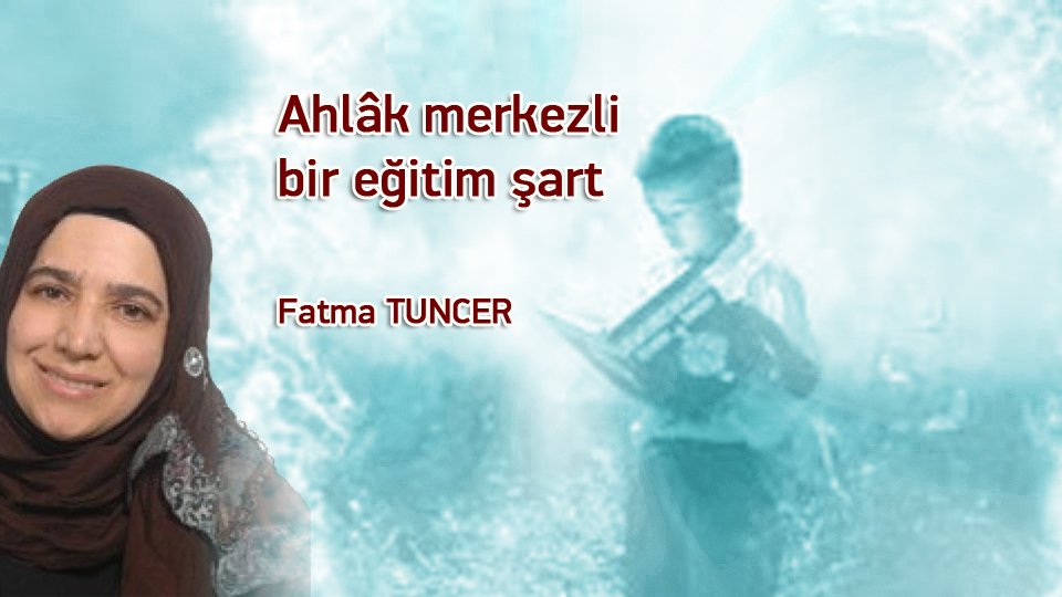 FATMA TUNCER/Ahlâk merkezli bir eğitim şart