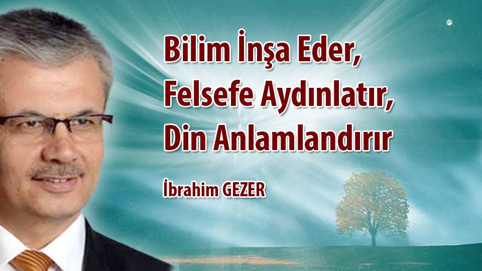 İBRAHİM GEZER/Bilim İnşa Eder, Felsefe Aydınlatır, Din Anlamlandırır