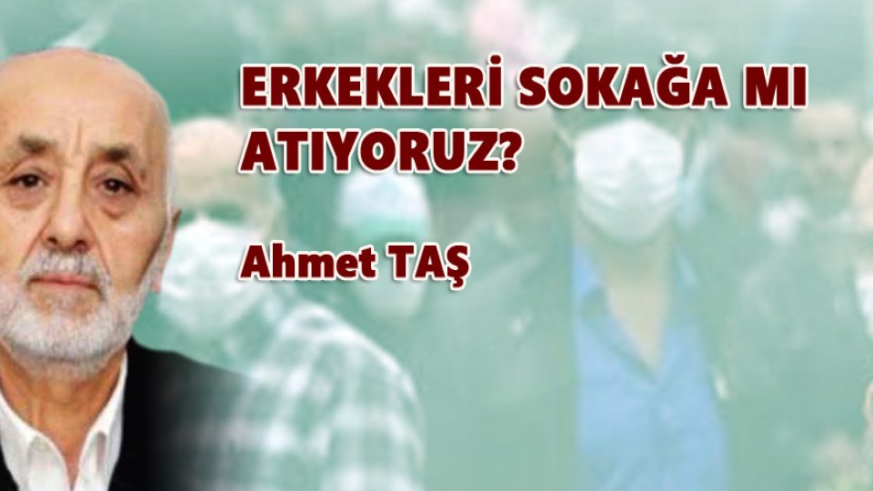 AHMET TAŞ/ERKEKLERİ SOKAĞA MI ATIYORUZ?
