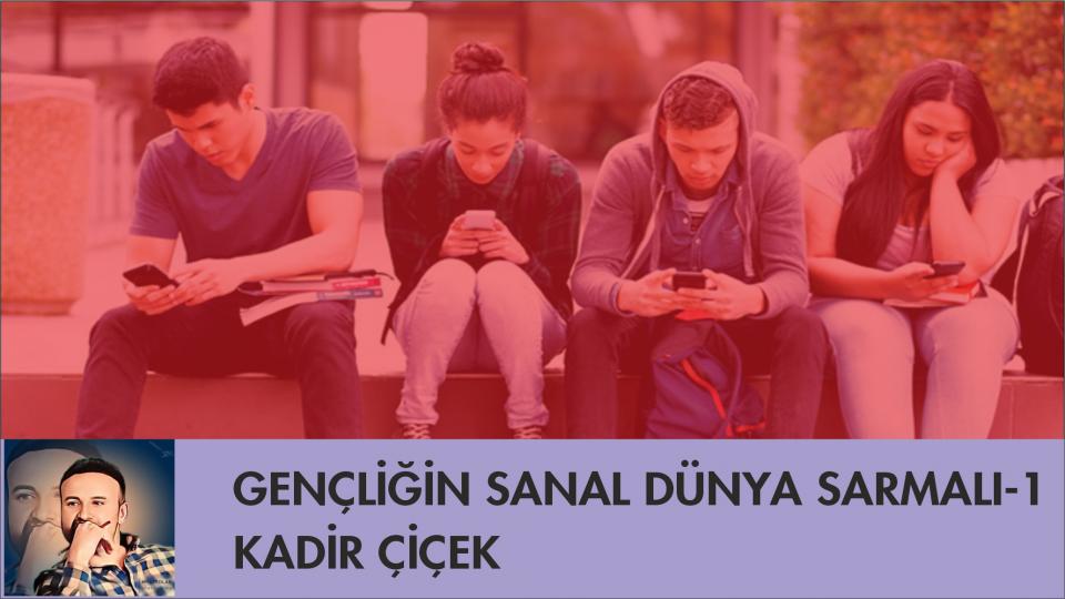 KADİR ÇİÇEK / KİTLESEL KÖTÜLÜK VE KÖRLEŞME HÂLİ  / GENÇLİĞİN SANAL DÜNYA SARMALI-1/KADİR ÇİÇEK