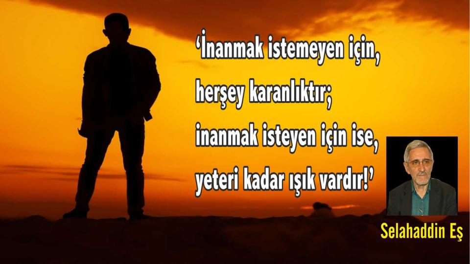 Selahaddin Eş:Her Türlü Irkçı Yaklaşım, Şeytan Askerliğine Soyunmaktır! / ‘İnanmak istemeyen için, herşey karanlıktır; inanmak isteyen için ise, yeteri kadar ışık vardır!’ - Selahaddin Eş Çakırgil