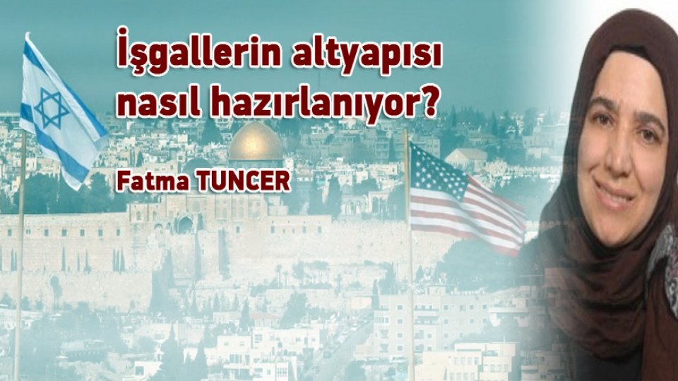 FATMA TUNCER/İşgallerin altyapısı nasıl hazırlanıyor?