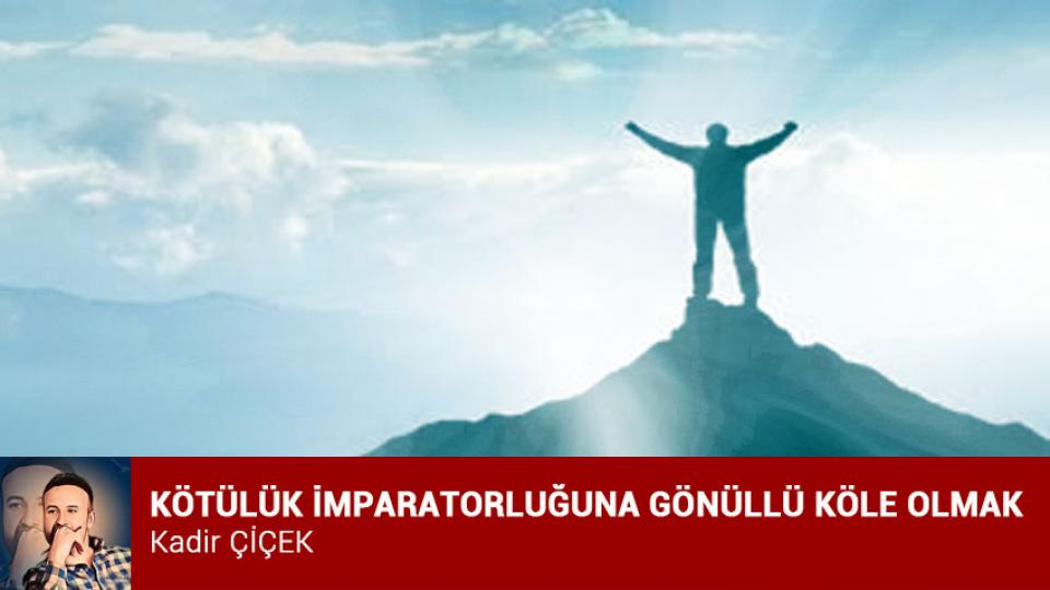 KADİR ÇİÇEK / Kavramı Taş Diye Atanlar / KÖTÜLÜK İMPARATORLUĞUNA GÖNÜLLÜ KÖLE OLMAK / Kadir ÇİÇEK