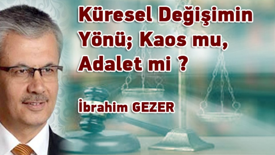 İBRAHİM GEZER/Küresel Değişimin Yönü; Kaos mu, Adalet mi ?