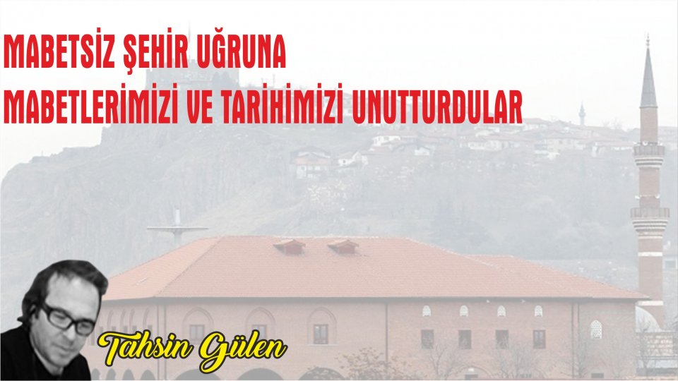 TAHSİN GÜLEN/MABETSİZ ŞEHİR UĞRUNA MABETLERİMİZİ VE  TARİHİMİZİ UNUTTURDULAR