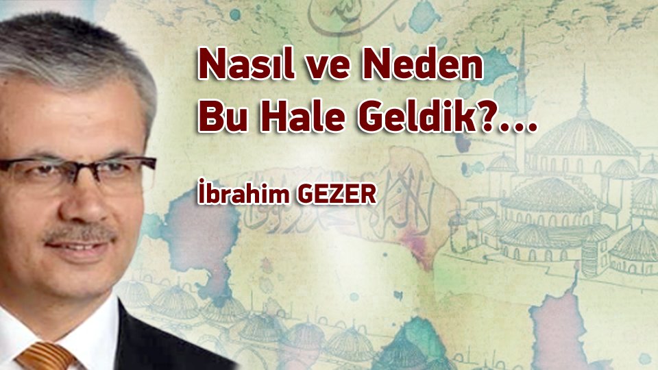İBRAHİM GEZER/Nasıl ve Neden Bu Hale Geldik?…