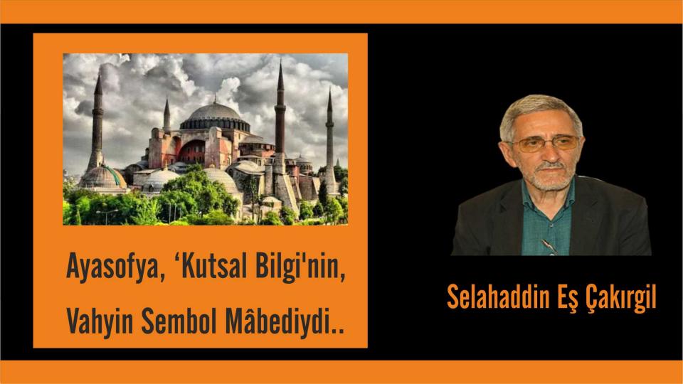 SELAHADDİN EŞ ÇAKIRGİL / Cumhuriyet, sadece yaldızlı bir isim mi olmalıydı? / Selahaddin Eş: Ayasofya, ‘Kutsal Bilgi'nin, Vahyin Sembol Mâbediydi..