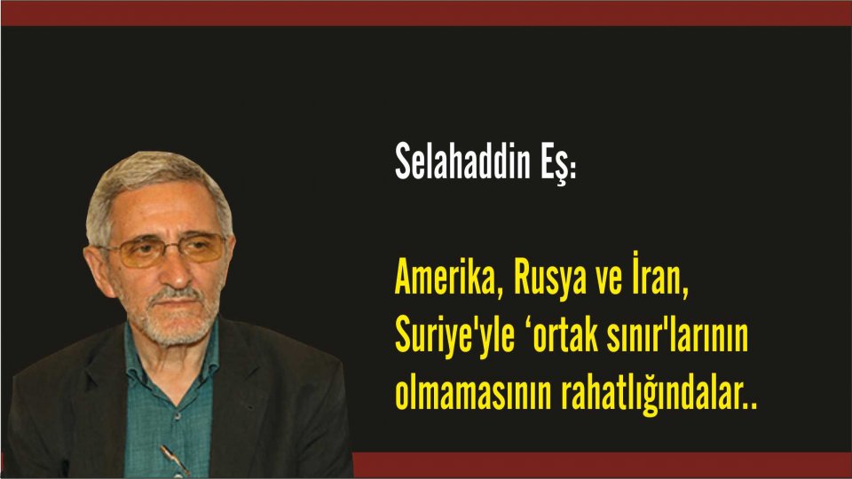 Selahaddin Eş:Her Türlü Irkçı Yaklaşım, Şeytan Askerliğine Soyunmaktır! / Selahaddin Eş Çakırgil: Amerika, Rusya ve İran, Suriye'yle ‘ortak sınır'larının olmamasının rahatlığındalar..